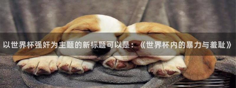 世界杯直播网站：以世界杯强奸为主题的新标题可以是：《世界杯内的暴力与羞耻》