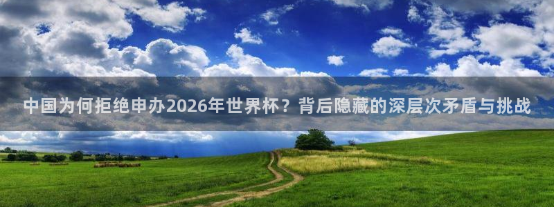 世界杯在线直播：中国为何拒绝申办2026年世界杯？背后隐藏的深层次矛盾与挑战