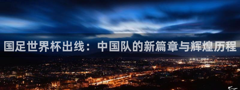 看世界杯：国足世界杯出线：中国队的新篇章与辉煌历程